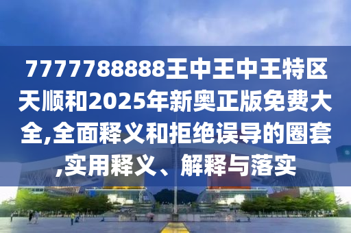 7777788888王中王中王特區(qū)天順和2025年新奧正版免費大全,全面釋義和拒絕誤導的圈套,實用釋義、解釋與落實